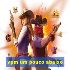 vpm um pouco abaixo